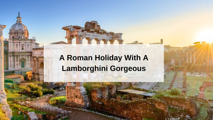 A Roman Holiday With A Lamborghini Gorgeous Golf Getaways