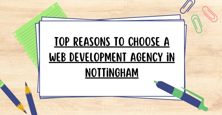 Top Reasons to Choose a Web Development Agency in Nottingham